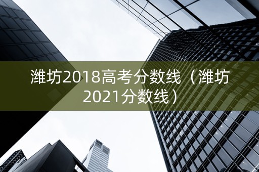 潍坊2018高考分数线（潍坊2021分数线）