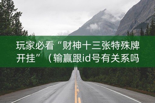 玩家必看“财神十三张特殊牌开挂”（输赢跟id号有关系吗)