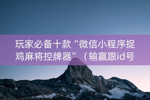 玩家必备十款“微信小程序捉鸡麻将控牌器”（输赢跟id号有关系吗)