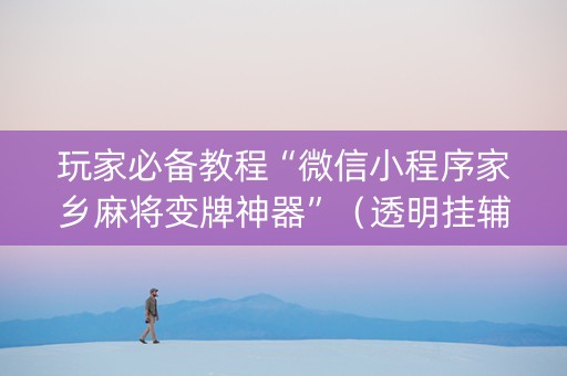 玩家必备教程“微信小程序家乡麻将变牌神器”（透明挂辅助器)