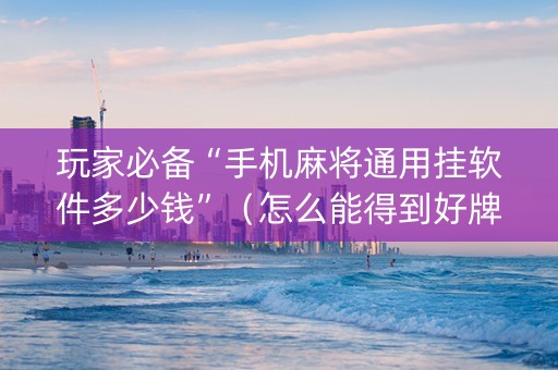 玩家必备“手机麻将通用挂软件多少钱”（怎么能得到好牌)