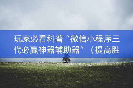 玩家必看科普“微信小程序三代必赢神器辅助器”（提高胜率技巧)