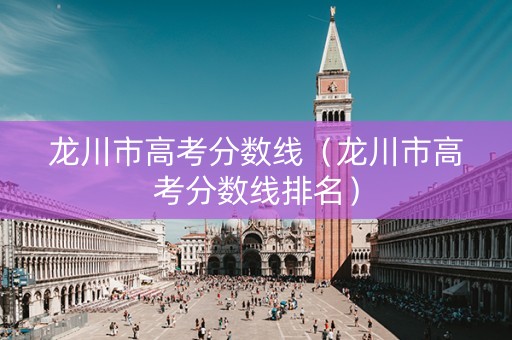 龙川市高考分数线（龙川市高考分数线排名）