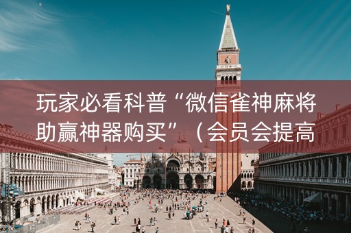 玩家必看科普“微信雀神麻将助赢神器购买”（会员会提高胜率吗)