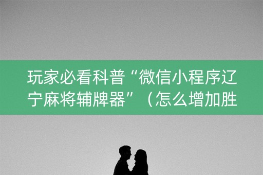 玩家必看科普“微信小程序辽宁麻将辅牌器”（怎么增加胜率)