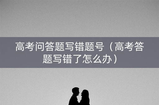 高考问答题写错题号（高考答题写错了怎么办）