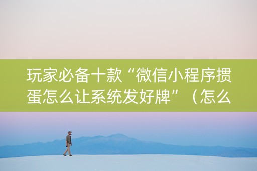 玩家必备十款“微信小程序掼蛋怎么让系统发好牌”（怎么设置才能赢)