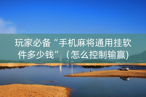 玩家必备“手机麻将通用挂软件多少钱”（怎么控制输赢)