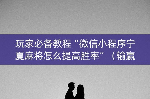 玩家必备教程“微信小程序宁夏麻将怎么提高胜率”（输赢有什么规律)