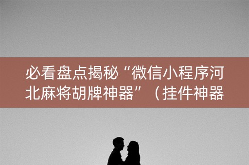 必看盘点揭秘“微信小程序河北麻将胡牌神器”（挂件神器)