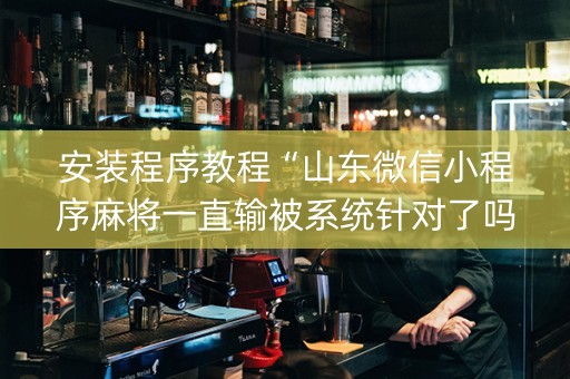 安装程序教程“山东微信小程序麻将一直输被系统针对了吗”（神器最新免费)