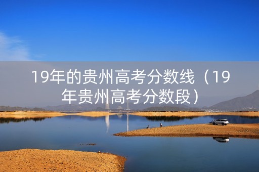 19年的贵州高考分数线（19年贵州高考分数段）