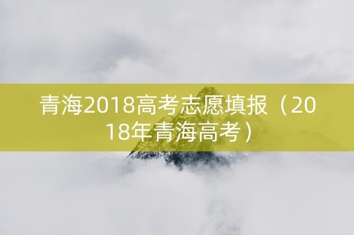 青海2018高考志愿填报（2018年青海高考）
