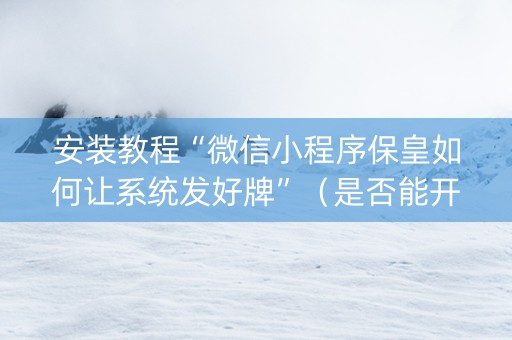 安装教程“微信小程序保皇如何让系统发好牌”（是否能开挂)