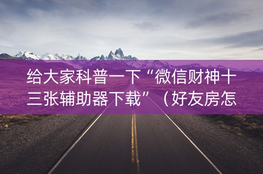 给大家科普一下“微信财神十三张辅助器下载”（好友房怎么才能赢)