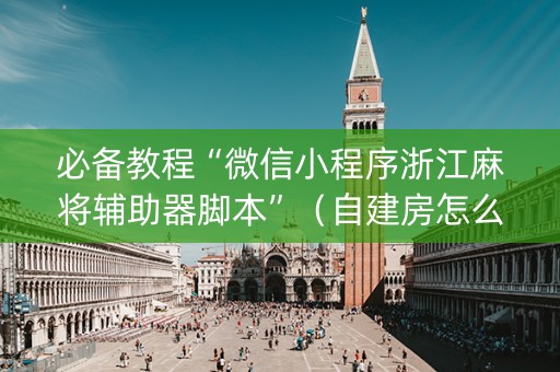 必备教程“微信小程序浙江麻将辅助器脚本”（自建房怎么赢)