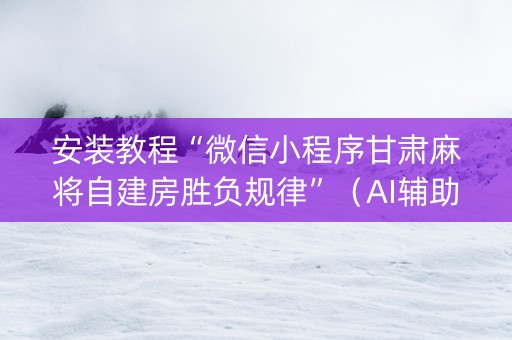 安装教程“微信小程序甘肃麻将自建房胜负规律”（AI辅助胡牌规则)