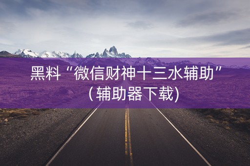 黑料“微信财神十三水辅助”（辅助器下载)