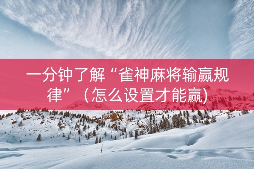 一分钟了解“雀神麻将输赢规律”（怎么设置才能赢)