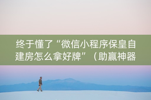 终于懂了“微信小程序保皇自建房怎么拿好牌”（助赢神器购买)