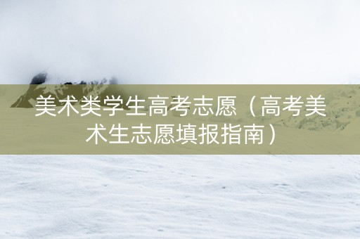美术类学生高考志愿（高考美术生志愿填报指南）