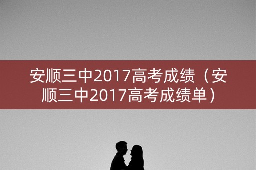 安顺三中2017高考成绩（安顺三中2017高考成绩单）