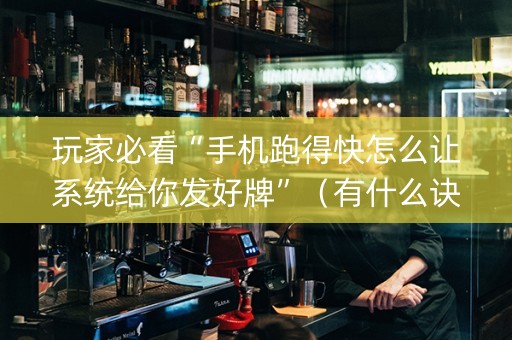 玩家必看“手机跑得快怎么让系统给你发好牌”（有什么诀窍)