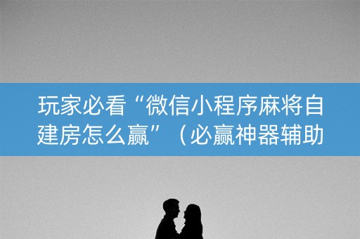 玩家必看“微信小程序麻将自建房怎么赢”（必赢神器辅助器)