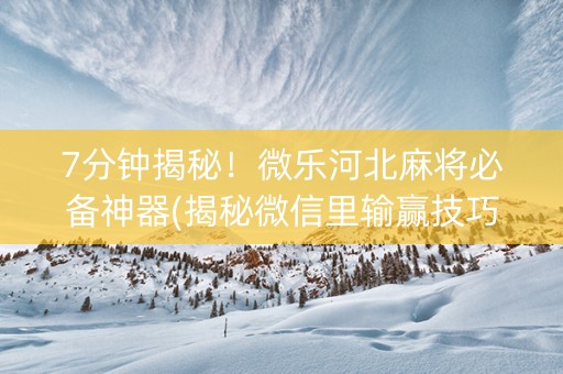 7分钟揭秘！微乐河北麻将必备神器(揭秘微信里输赢技巧)