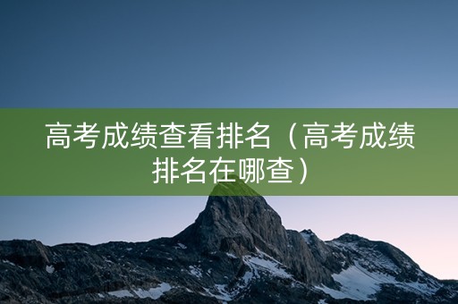 高考成绩查看排名（高考成绩排名在哪查）