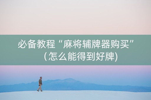 必备教程“麻将辅牌器购买”（怎么能得到好牌)