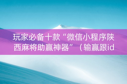玩家必备十款“微信小程序陕西麻将助赢神器”（输赢跟id号有关系吗)