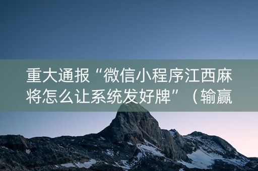 重大通报“微信小程序江西麻将怎么让系统发好牌”（输赢有什么规律)