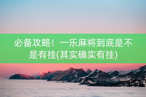 必备攻略！一乐麻将到底是不是有挂(其实确实有挂)