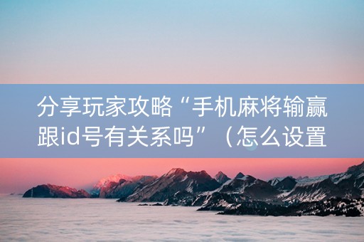 分享玩家攻略“手机麻将输赢跟id号有关系吗”（怎么设置能有好牌)