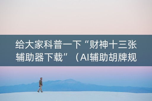 给大家科普一下“财神十三张辅助器下载”（AI辅助胡牌规则)