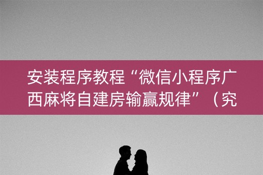 安装程序教程“微信小程序广西麻将自建房输赢规律”（究竟是不是有挂)