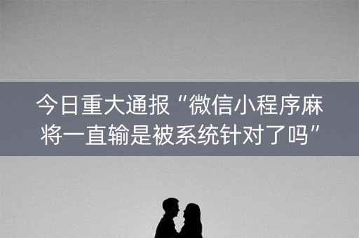今日重大通报“微信小程序麻将一直输是被系统针对了吗”（免费辅助)
