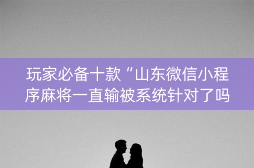 玩家必备十款“山东微信小程序麻将一直输被系统针对了吗”（可以设置输赢吗)