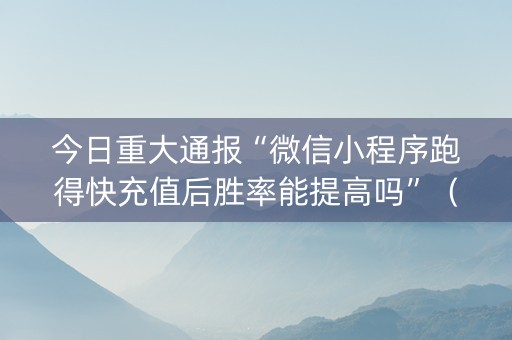 今日重大通报“微信小程序跑得快充值后胜率能提高吗”（开挂神器下载)