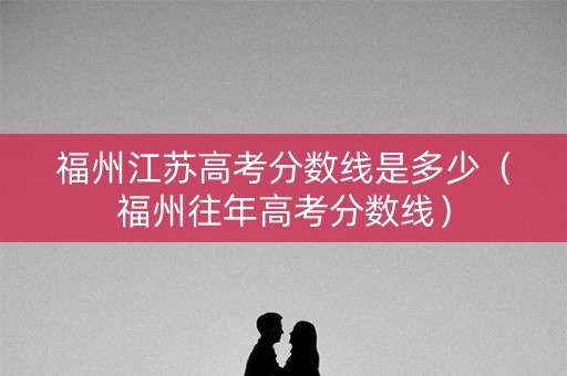 福州江苏高考分数线是多少（福州往年高考分数线）