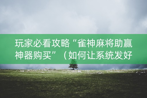 玩家必看攻略“雀神麻将助赢神器购买”（如何让系统发好牌)