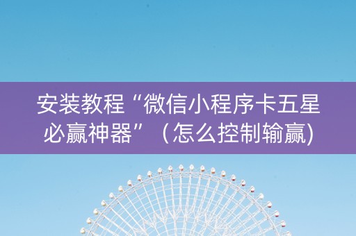 安装教程“微信小程序卡五星必赢神器”（怎么控制输赢)