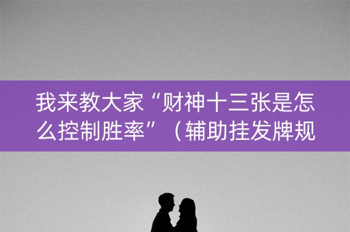 我来教大家“财神十三张是怎么控制胜率”（辅助挂发牌规律)