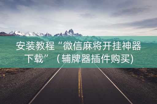 安装教程“微信麻将开挂神器下载”（辅牌器插件购买)