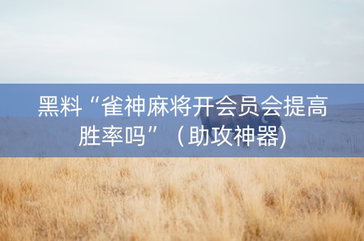 黑料“雀神麻将开会员会提高胜率吗”（助攻神器)