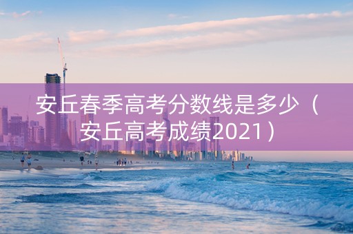 安丘春季高考分数线是多少（安丘高考成绩2021）