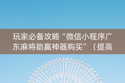 玩家必备攻略“微信小程序广东麻将助赢神器购买”（提高胜率技巧)