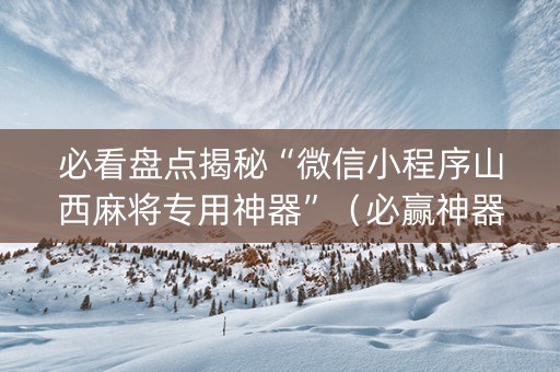 必看盘点揭秘“微信小程序山西麻将专用神器”（必赢神器)