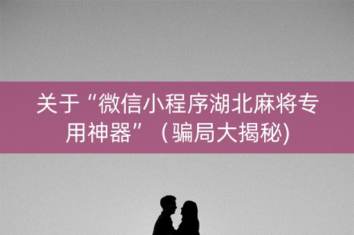 关于“微信小程序湖北麻将专用神器”（骗局大揭秘)